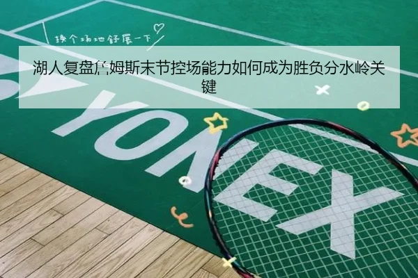 湖人复盘詹姆斯末节控场能力如何成为胜负分水岭关键