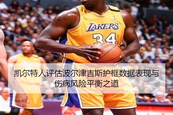 凯尔特人评估波尔津吉斯护框数据表现与伤病风险平衡之道