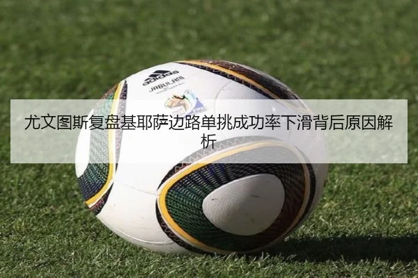 尤文图斯复盘基耶萨边路单挑成功率下滑背后原因解析