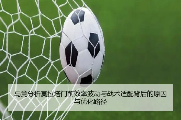 马竞分析莫拉塔门前效率波动与战术适配背后的原因与优化路径