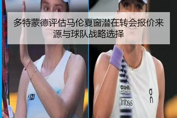 多特蒙德评估马伦夏窗潜在转会报价来源与球队战略选择