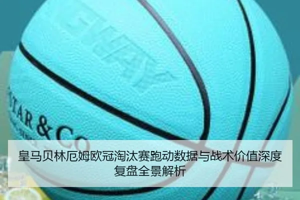 皇马贝林厄姆欧冠淘汰赛跑动数据与战术价值深度复盘全景解析