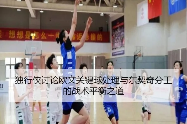 独行侠讨论欧文关键球处理与东契奇分工的战术平衡之道