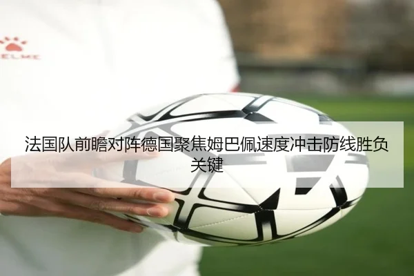 法国队前瞻对阵德国聚焦姆巴佩速度冲击防线胜负关键