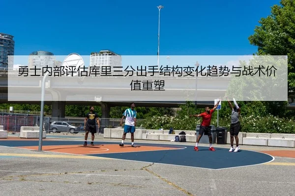 勇士内部评估库里三分出手结构变化趋势与战术价值重塑