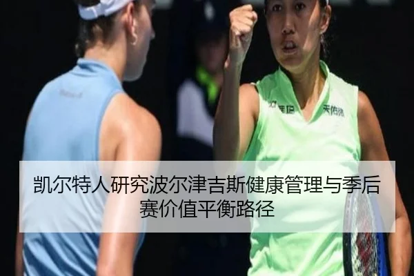凯尔特人研究波尔津吉斯健康管理与季后赛价值平衡路径
