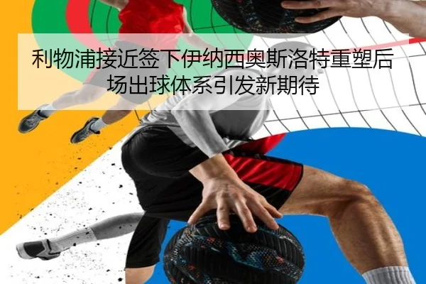 利物浦接近签下伊纳西奥斯洛特重塑后场出球体系引发新期待